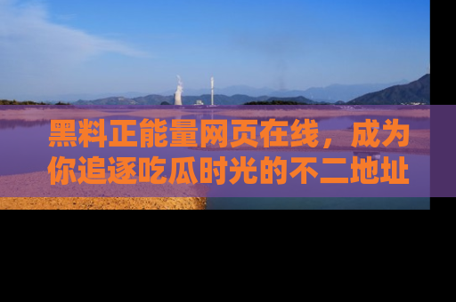 黑料正能量网页在线，成为你追逐吃瓜时光的不二地址选择