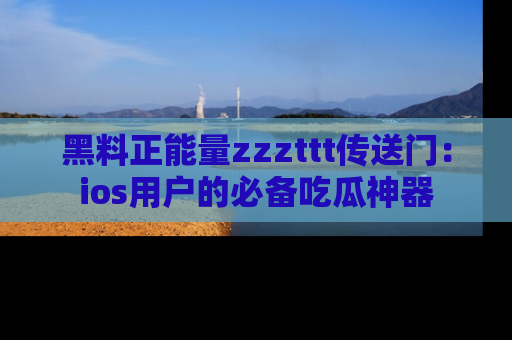 黑料正能量zzzttt传送门：ios用户的必备吃瓜神器