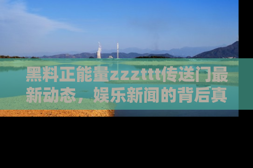 黑料正能量zzzttt传送门最新动态，娱乐新闻的背后真相尽在此处！
