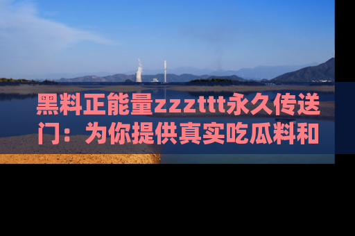 黑料正能量zzzttt永久传送门：为你提供真实吃瓜料和积极向上的能量