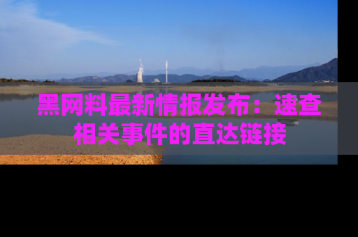 黑网料最新情报发布：速查相关事件的直达链接