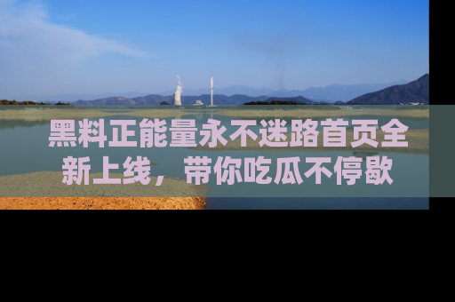 黑料正能量永不迷路首页全新上线，带你吃瓜不停歇