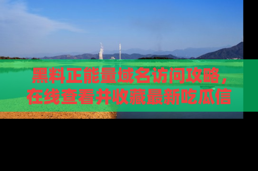 黑料正能量域名访问攻略，在线查看并收藏最新吃瓜信息！