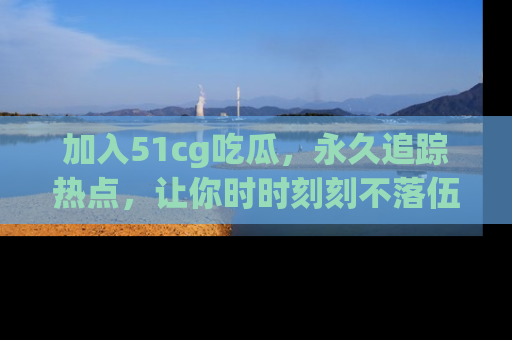 加入51cg吃瓜，永久追踪热点，让你时时刻刻不落伍！