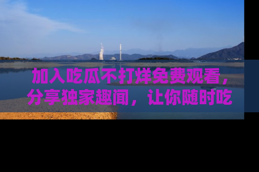 加入吃瓜不打烊免费观看，分享独家趣闻，让你随时吃瓜不停！