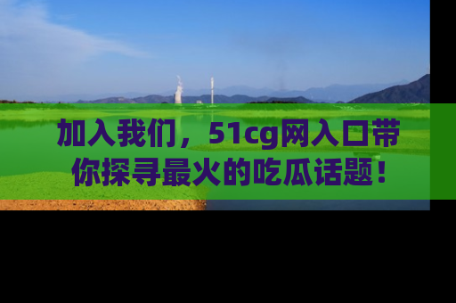 加入我们，51cg网入口带你探寻最火的吃瓜话题！