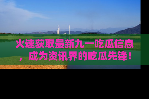 火速获取最新九一吃瓜信息，成为资讯界的吃瓜先锋！
