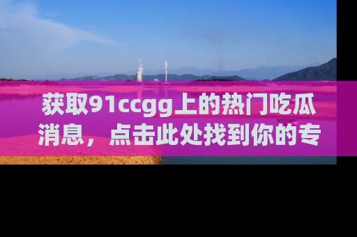 获取91ccgg上的热门吃瓜消息，点击此处找到你的专属信息地址！