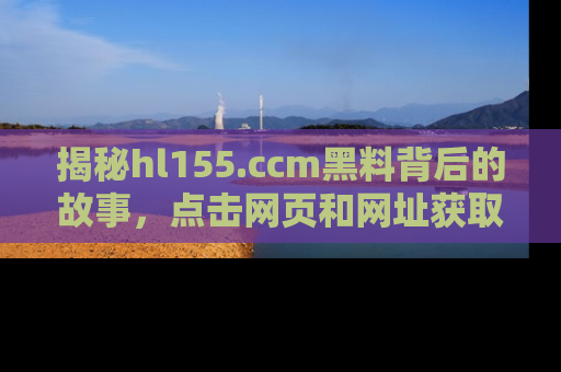 揭秘hl155.ccm黑料背后的故事，点击网页和网址获取第一手资料