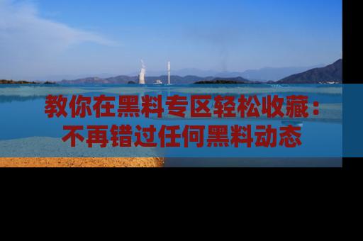 教你在黑料专区轻松收藏：不再错过任何黑料动态