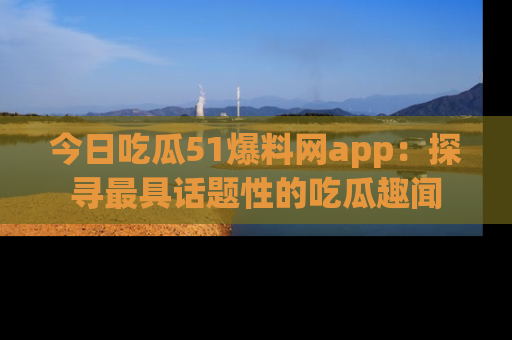 今日吃瓜51爆料网app：探寻最具话题性的吃瓜趣闻