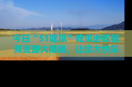 今日“51吃瓜”吃瓜必吃视频资源大揭秘，让你大快朵颐不停口！