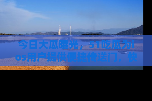 今日大瓜曝光，51吃瓜为ios用户提供便捷传送门，快来围观。