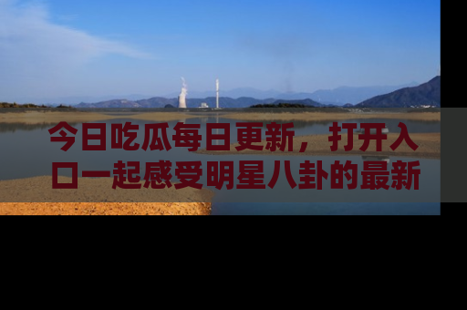 今日吃瓜每日更新，打开入口一起感受明星八卦的最新动态，别说我没告诉你哦！