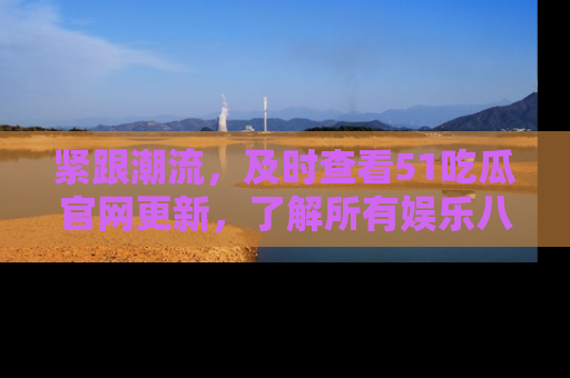 紧跟潮流，及时查看51吃瓜官网更新，了解所有娱乐八卦！