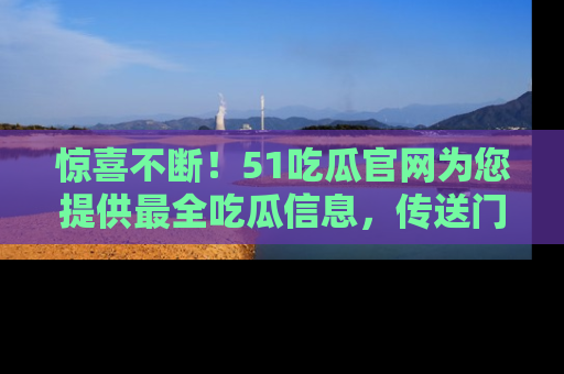 惊喜不断！51吃瓜官网为您提供最全吃瓜信息，传送门在这里，快来链接！