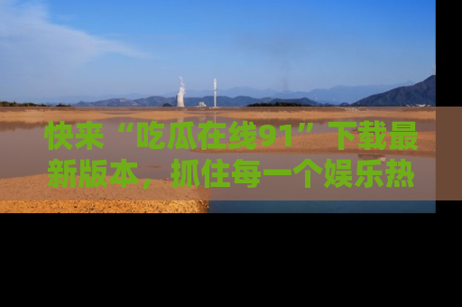 快来“吃瓜在线91”下载最新版本，抓住每一个娱乐热点的精彩瞬间！