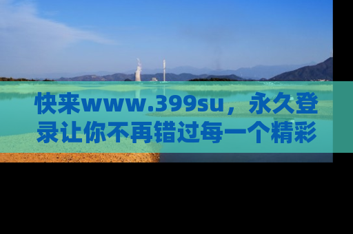 快来www.399su，永久登录让你不再错过每一个精彩的吃瓜瞬间！
