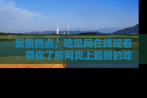 聚焦热点，吃瓜网在线观看，带你了解网页上最新的吃瓜动态与评论！