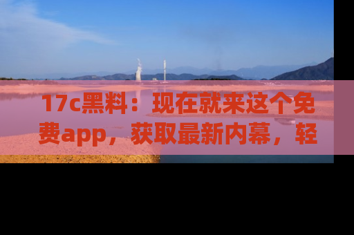 17c黑料：现在就来这个免费app，获取最新内幕，轻松掌握娱乐圈动向！