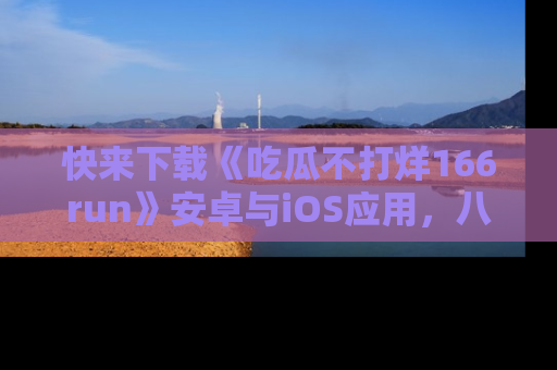 快来下载《吃瓜不打烊166run》安卓与iOS应用，八卦不断，吃瓜不停！