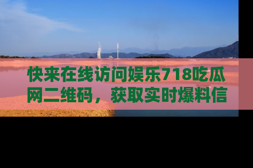 快来在线访问娱乐718吃瓜网二维码，获取实时爆料信息！