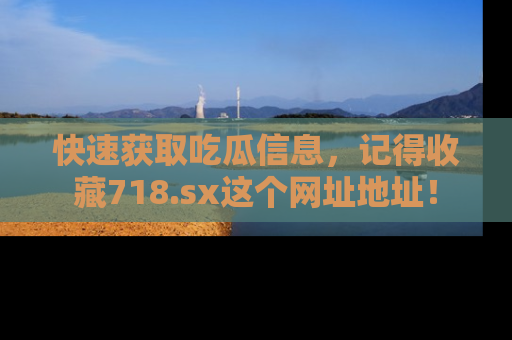 快速获取吃瓜信息，记得收藏718.sx这个网址地址！