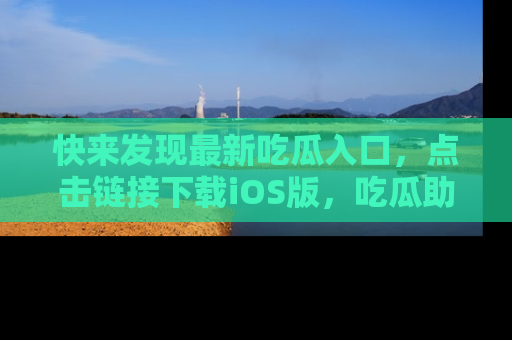 快来发现最新吃瓜入口，点击链接下载iOS版，吃瓜助你追剧更轻松！