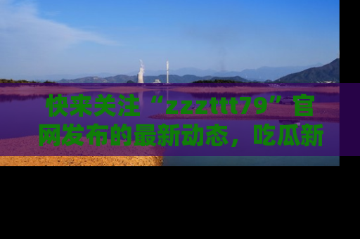 快来关注“zzzttt79”官网发布的最新动态，吃瓜新闻一手掌握，精彩不停！