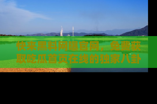快来黑料网曝官网，免费获取吃瓜首页在线的独家八卦信息！