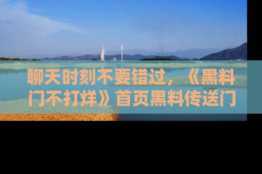 聊天时刻不要错过，《黑料门不打烊》首页黑料传送门一键带你进入奇妙世界！