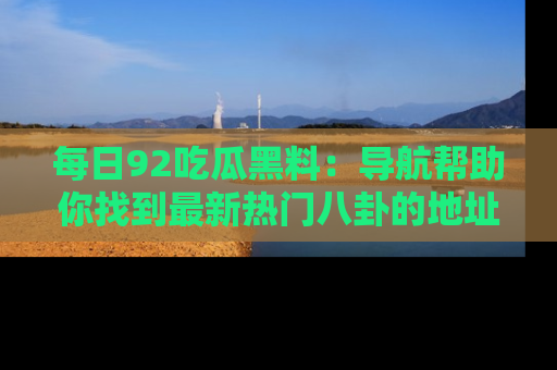 每日92吃瓜黑料：导航帮助你找到最新热门八卦的地址