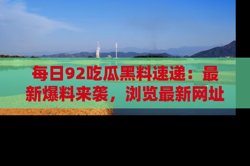 每日92吃瓜黑料速递：最新爆料来袭，浏览最新网址，畅享吃瓜乐趣！
