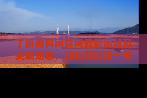 了解黑料网官网最新网址及更新动态，轻松获取第一手娱乐新闻