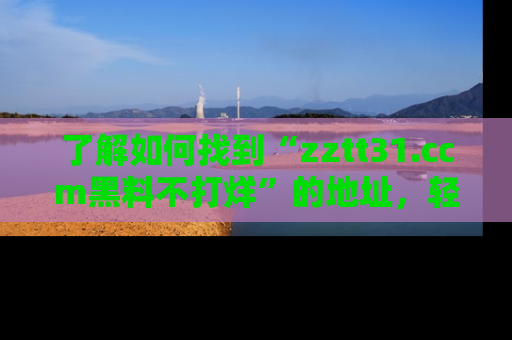 了解如何找到“zztt31.ccm黑料不打烊”的地址，轻松获取最热娱乐八卦与黑料
