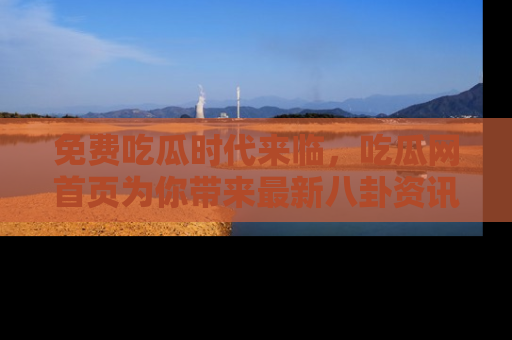 免费吃瓜时代来临，吃瓜网首页为你带来最新八卦资讯，快来围观！