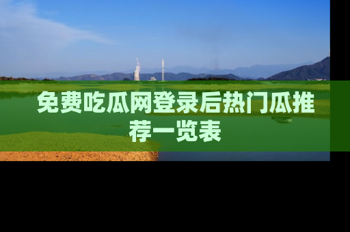 免费吃瓜网登录后热门瓜推荐一览表