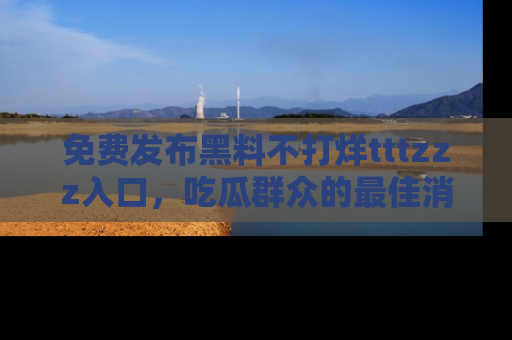免费发布黑料不打烊tttzzz入口，吃瓜群众的最佳消息平台！