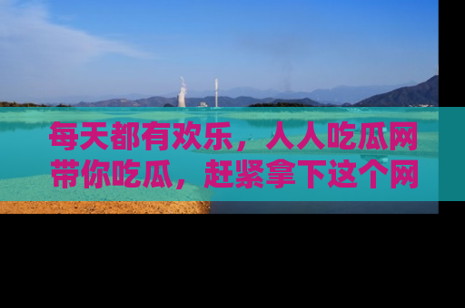 每天都有欢乐,人人吃瓜网带你吃瓜,赶紧拿下这个网址与地址吧!