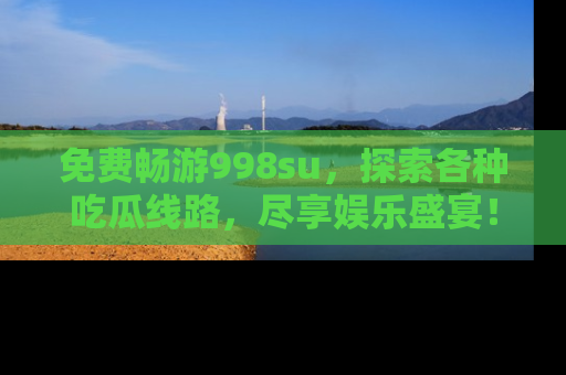 免费畅游998su，探索各种吃瓜线路，尽享娱乐盛宴！