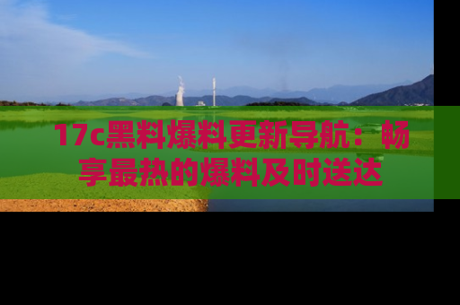 17c黑料爆料更新导航：畅享最热的爆料及时送达