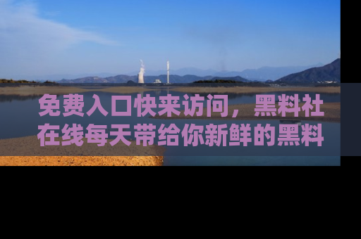 免费入口快来访问，黑料社在线每天带给你新鲜的黑料事件！