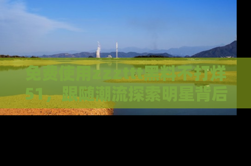 免费使用zzzttt黑料不打烊51，跟随潮流探索明星背后的故事，瘾君子必看！