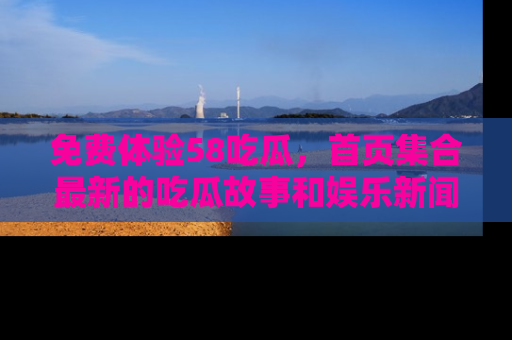 免费体验58吃瓜，首页集合最新的吃瓜故事和娱乐新闻，让你不再错过任何热点！