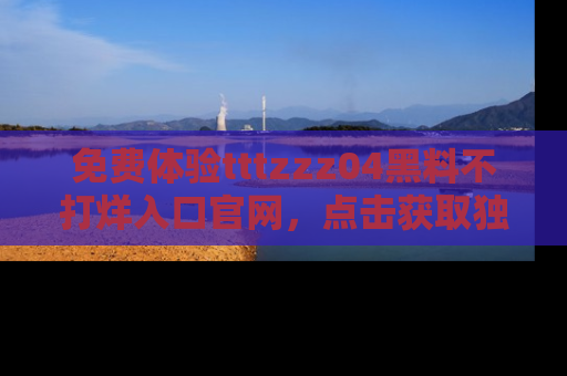 免费体验tttzzz04黑料不打烊入口官网，点击获取独家链接吧