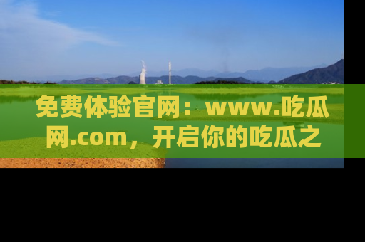 免费体验官网：www.吃瓜网.com，开启你的吃瓜之旅