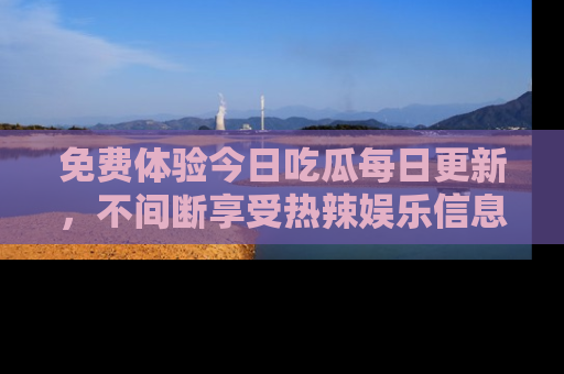 免费体验今日吃瓜每日更新，不间断享受热辣娱乐信息！