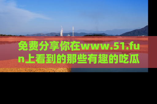 免费分享你在www.51.fun上看到的那些有趣的吃瓜趣闻吧！