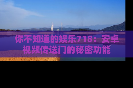 你不知道的娱乐718：安卓视频传送门的秘密功能