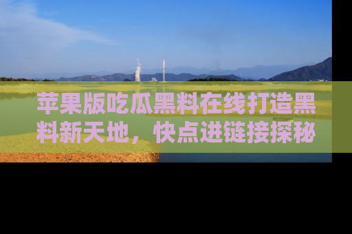 苹果版吃瓜黑料在线打造黑料新天地，快点进链接探秘！